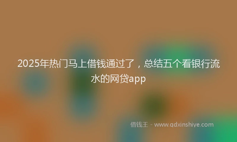 2025年热门马上借钱通过了,总结五个看银行流水的网贷app