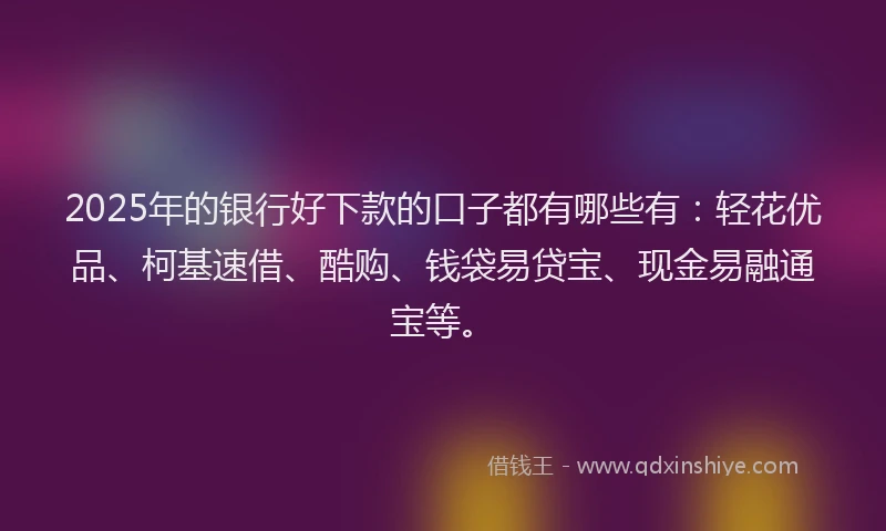 2025年的银行好下款的口子都有哪些有:轻花优品、柯基速借、酷购、钱袋易贷宝、现金易融通宝等。