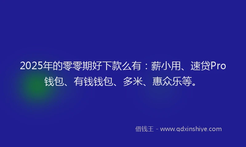 2025年的零零期好下款么有:薪小用、速贷Pro钱包、有钱钱包、多米、惠众乐等。