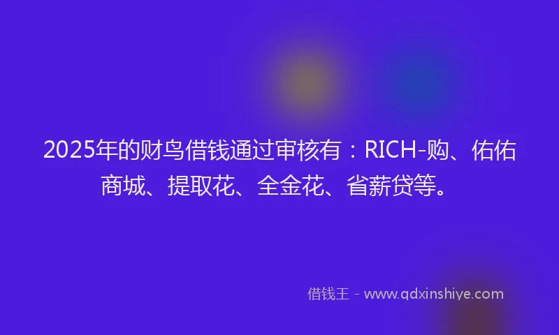 2025年的财鸟借钱通过审核有:RICH-购、佑佑商城、提取花、全金花、省薪贷等。