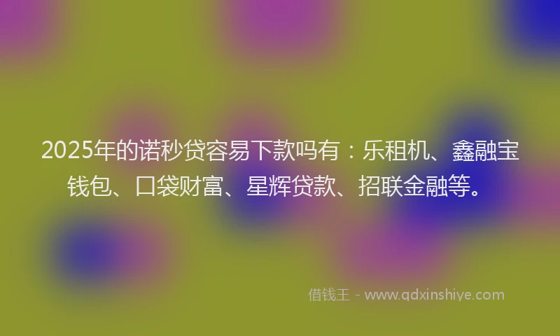 2025年的诺秒贷容易下款吗有：乐租机、鑫融宝钱包、口袋财富、星辉贷款、招联金融等。