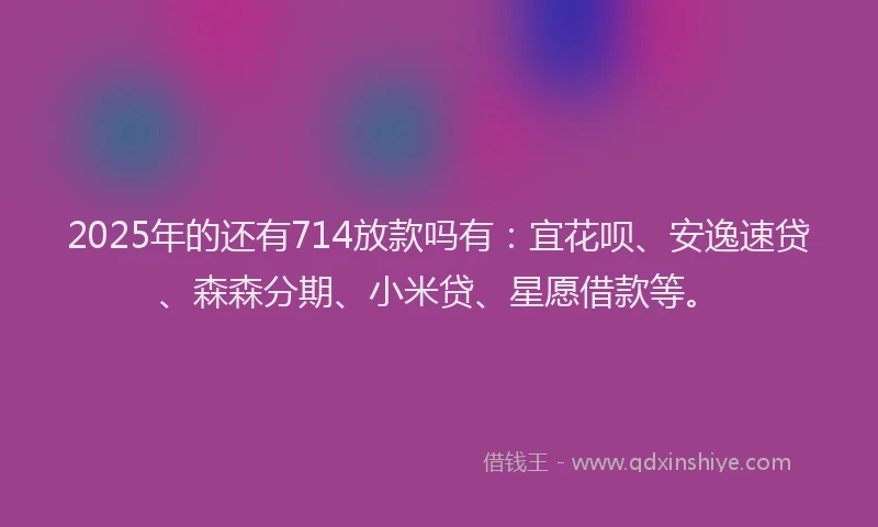 2025年的还有714放款吗有：宜花呗、安逸速贷、森森分期、小米贷、星愿借款等。