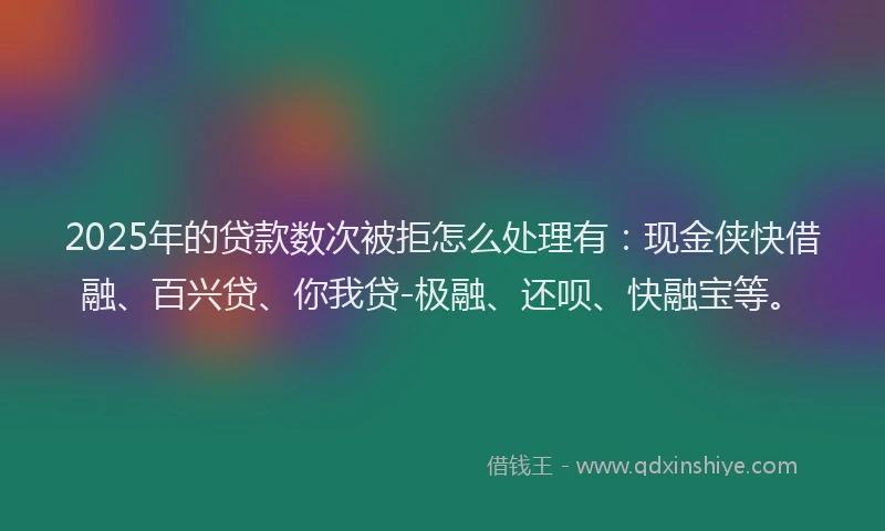 2025年的贷款数次被拒怎么处理有:现金侠快借融、百兴贷、你我贷-极融、还呗、快融宝等。