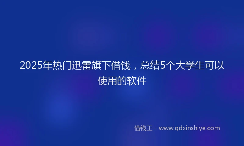2025年热门迅雷旗下借钱,总结5个大学生可以使用的软件