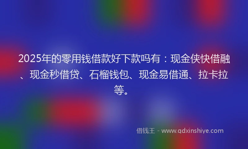 2025年的零用钱借款好下款吗有:现金侠快借融、现金秒借贷、石榴钱包、现金易借通、拉卡拉等。