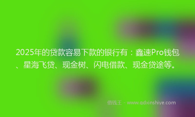 2025年的贷款容易下款的银行有:鑫速Pro钱包、星海飞贷、现金树、闪电借款、现金贷途等。