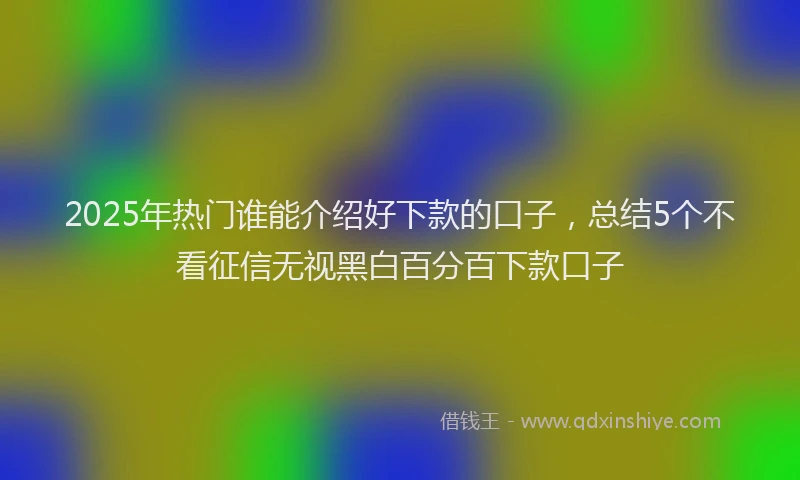2025年热门谁能介绍好下款的口子，总结5个不看征信无视黑白百分百下款口子