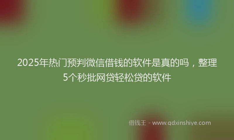 2025年热门预判微信借钱的软件是真的吗,整理5个秒批网贷轻松贷的软件