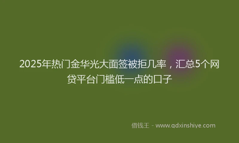 2025年热门金华光大面签被拒几率,汇总5个网贷平台门槛低一点的口子