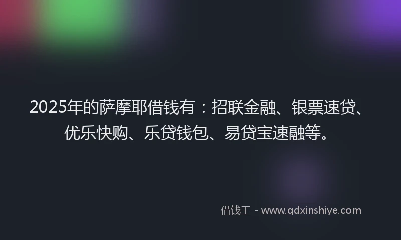 2025年的萨摩耶借钱有：招联金融、银票速贷、优乐快购、乐贷钱包、易贷宝速融等。