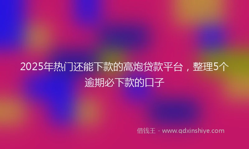 2025年热门还能下款的高炮贷款平台,整理5个逾期必下款的口子
