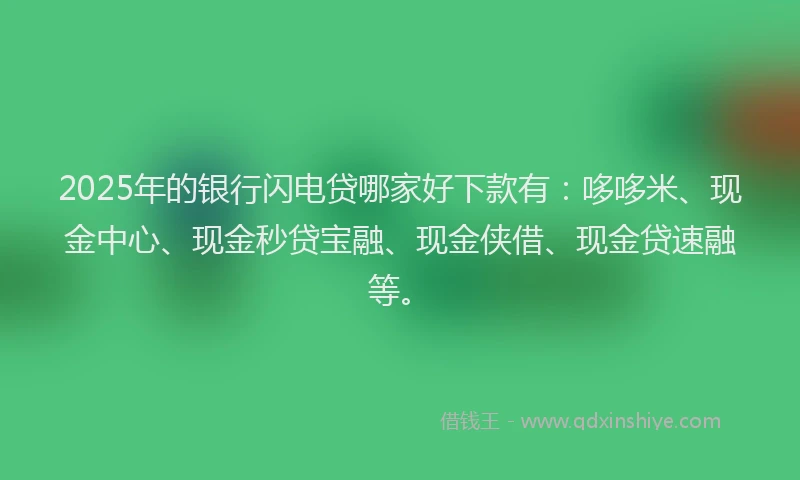 2025年的银行闪电贷哪家好下款有：哆哆米、现金中心、现金秒贷宝融、现金侠借、现金贷速融等。