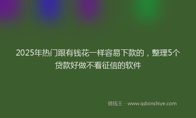 2025年热门跟有钱花一样容易下款的,整理5个贷款好做不看征信的软件