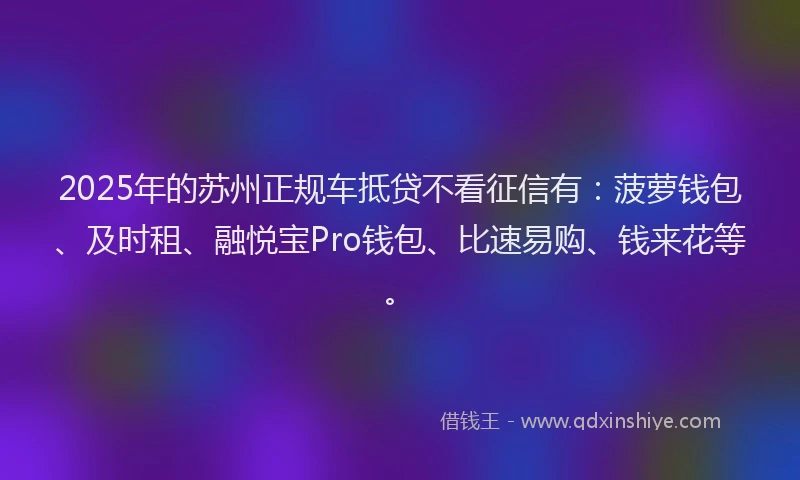 2025年的苏州正规车抵贷不看征信有：菠萝钱包、及时租、融悦宝Pro钱包、比速易购、钱来花等。
