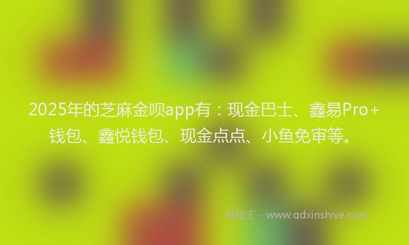 2025年的芝麻金呗app有：现金巴士、鑫易Pro+钱包、鑫悦钱包、现金点点、小鱼免审等。