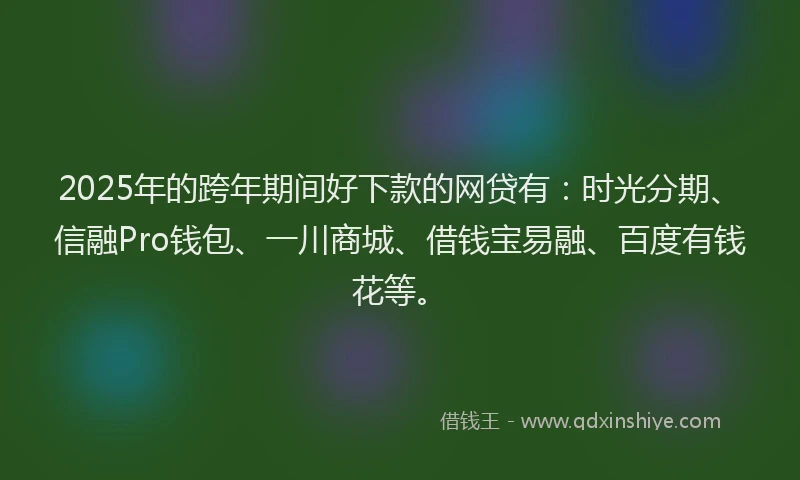2025年的跨年期间好下款的网贷有：时光分期、信融Pro钱包、一川商城、借钱宝易融、百度有钱花等。