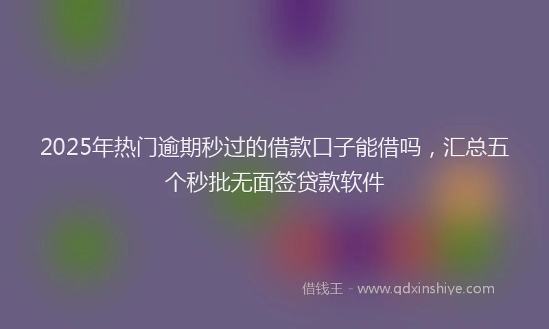 2025年热门逾期秒过的借款口子能借吗，汇总五个秒批无面签贷款软件