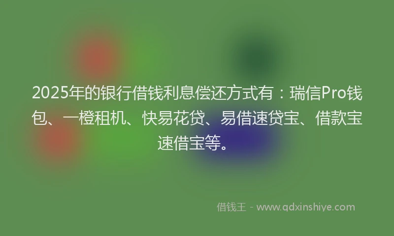 2025年的银行借钱利息偿还方式有:瑞信Pro钱包、一橙租机、快易花贷、易借速贷宝、借款宝速借宝等。