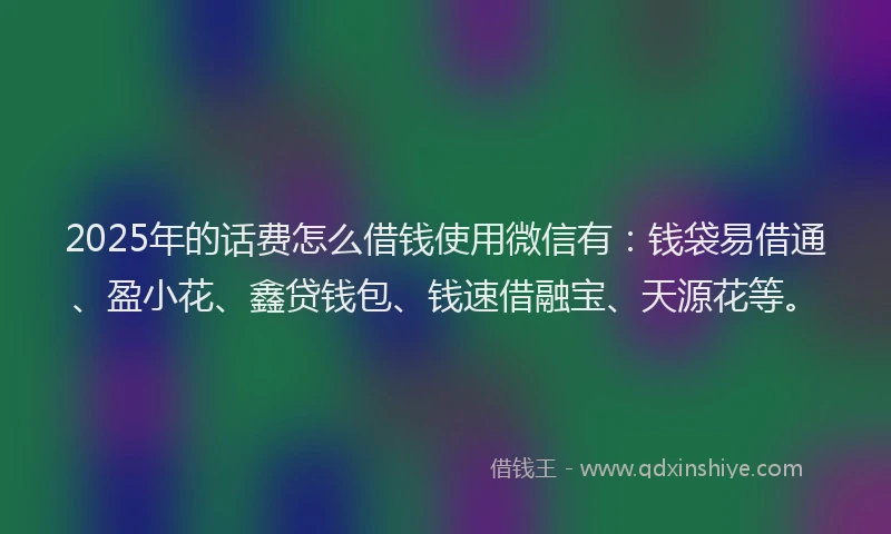 2025年的话费怎么借钱使用微信有：钱袋易借通、盈小花、鑫贷钱包、钱速借融宝、天源花等。