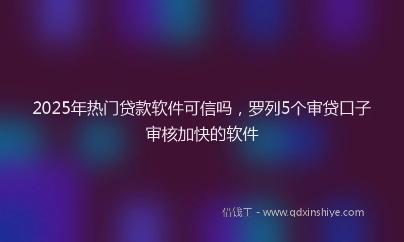 2025年热门贷款软件可信吗,罗列5个审贷口子审核加快的软件
