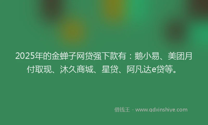 2025年的金蝉子网贷强下款有:鹅小易、美团月付取现、沐久商城、星贷、阿凡达e贷等。