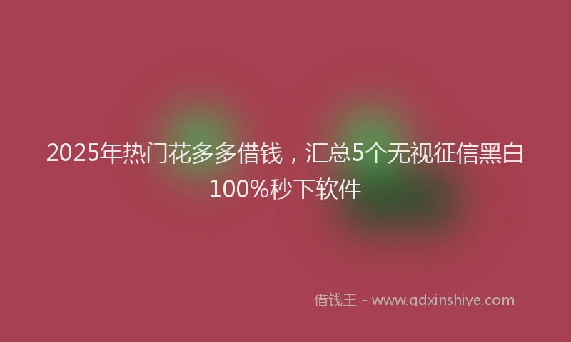 2025年热门花多多借钱，汇总5个无视征信黑白100%秒下软件