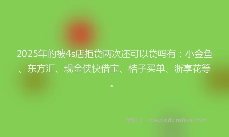 2025年的被4s店拒贷两次还可以贷吗有:小金鱼、东方汇、现金侠快借宝、桔子买单、浙享花等。
