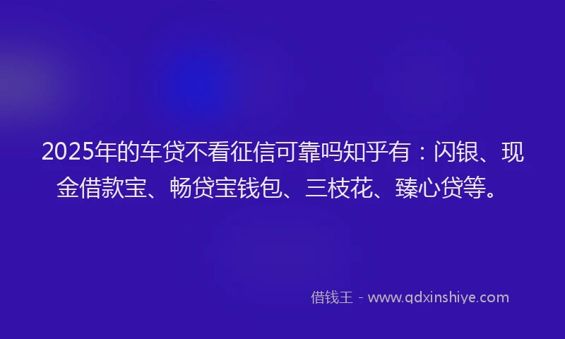 2025年的车贷不看征信可靠吗知乎有:闪银、现金借款宝、畅贷宝钱包、三枝花、臻心贷等。