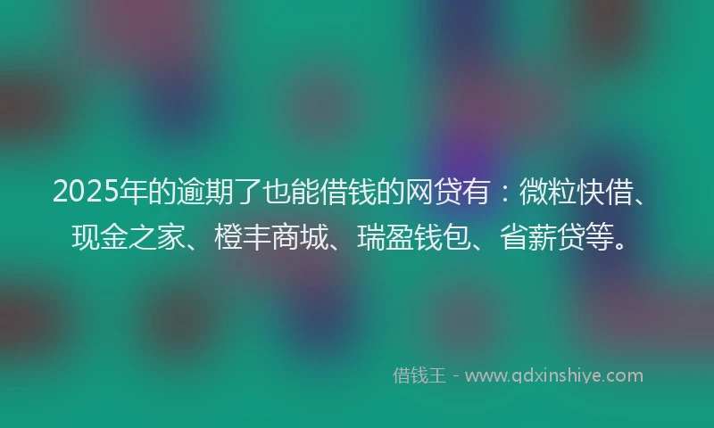 2025年的逾期了也能借钱的网贷有:微粒快借、现金之家、橙丰商城、瑞盈钱包、省薪贷等。
