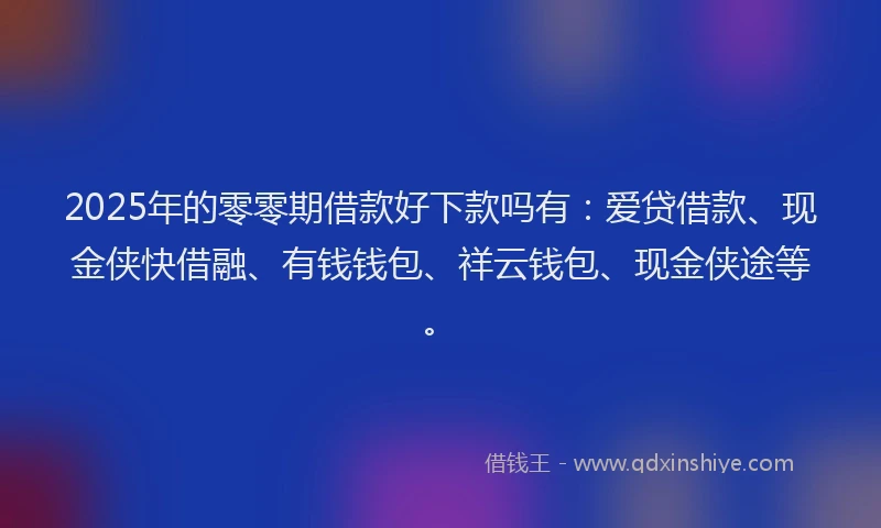 2025年的零零期借款好下款吗有:爱贷借款、现金侠快借融、有钱钱包、祥云钱包、现金侠途等。