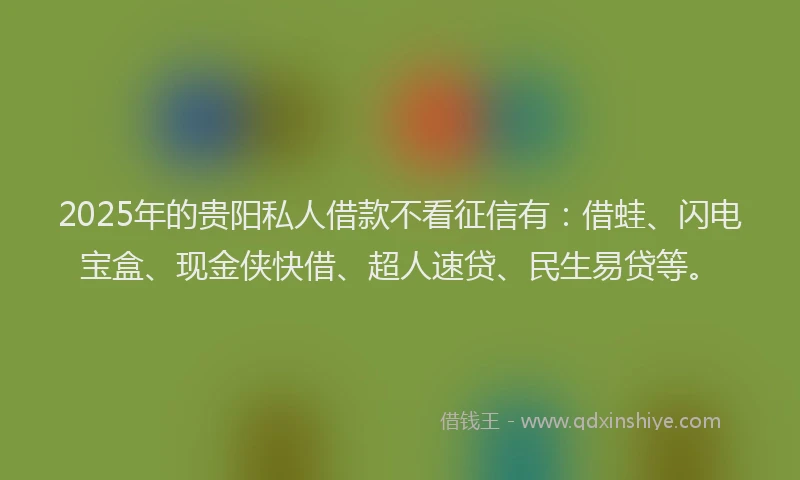 2025年的贵阳私人借款不看征信有:借蛙、闪电宝盒、现金侠快借、超人速贷、民生易贷等。