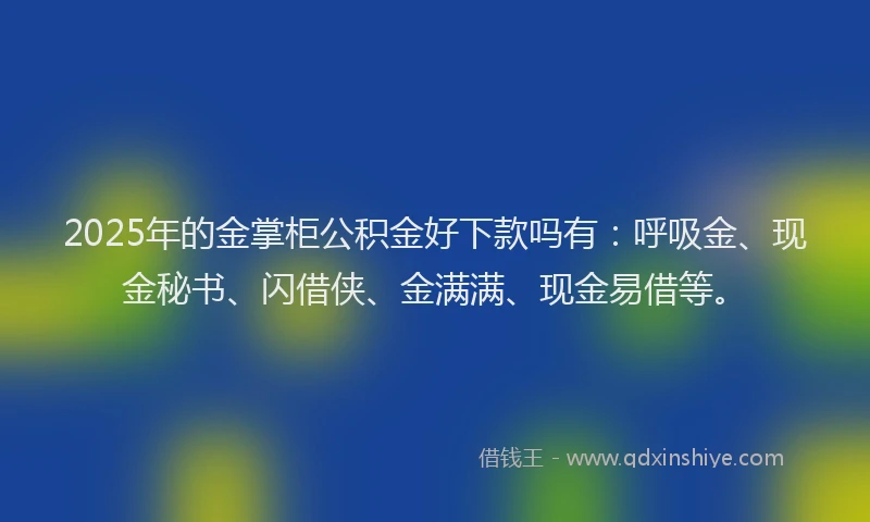 2025年的金掌柜公积金好下款吗有：呼吸金、现金秘书、闪借侠、金满满、现金易借等。