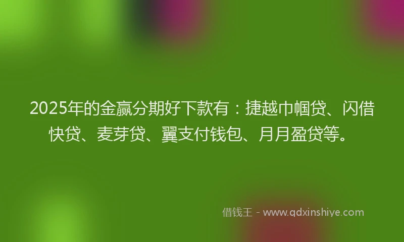 2025年的金赢分期好下款有:捷越巾帼贷、闪借快贷、麦芽贷、翼支付钱包、月月盈贷等。