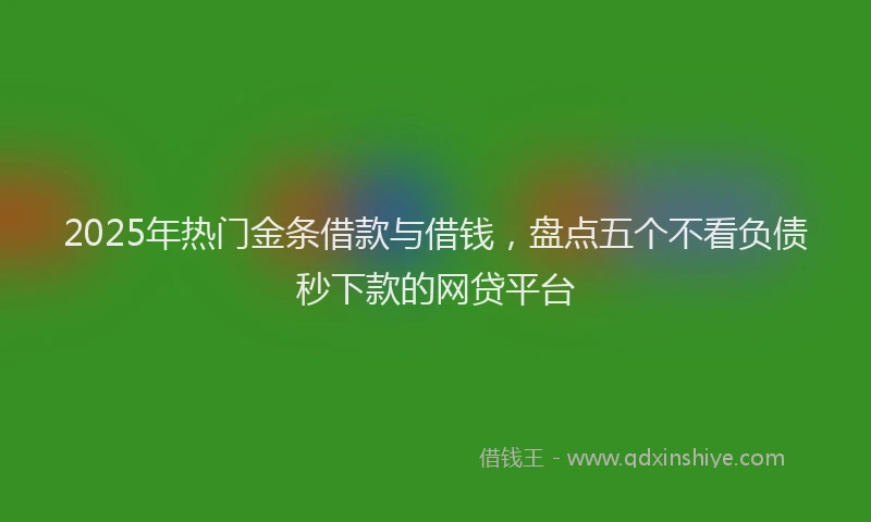 2025年热门金条借款与借钱，盘点五个不看负债秒下款的网贷平台