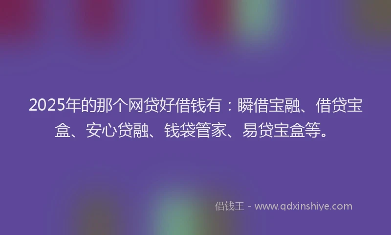 2025年的那个网贷好借钱有：瞬借宝融、借贷宝盒、安心贷融、钱袋管家、易贷宝盒等。