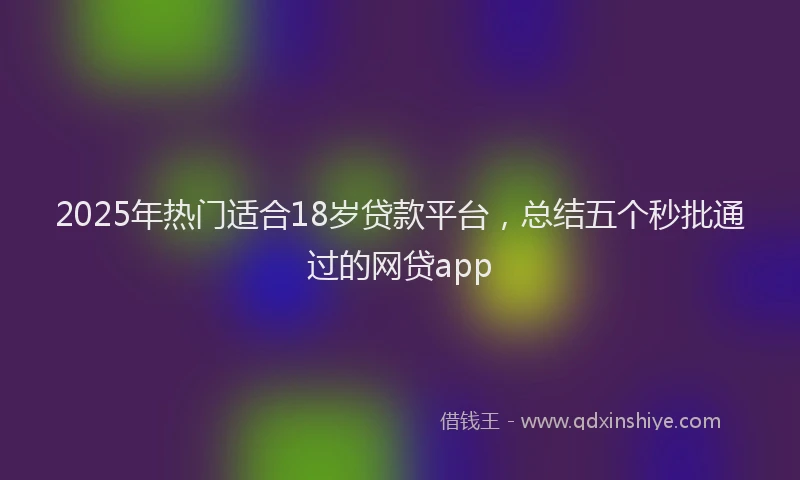 2025年热门适合18岁贷款平台,总结五个秒批通过的网贷app