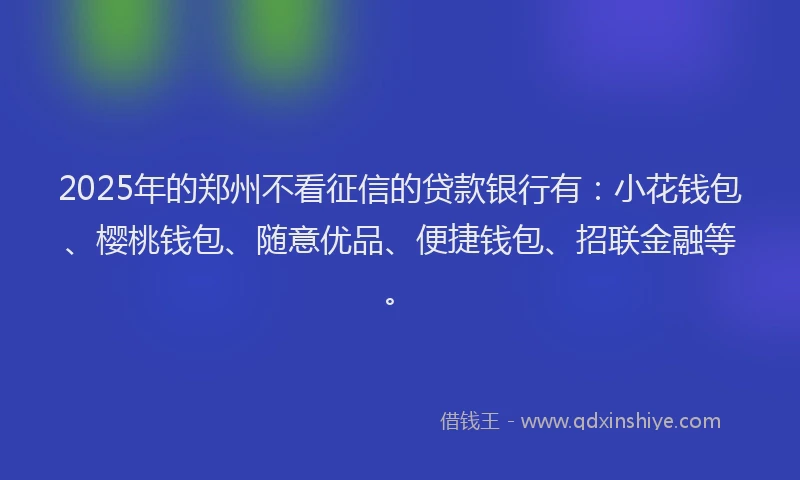 2025年的郑州不看征信的贷款银行有：小花钱包、樱桃钱包、随意优品、便捷钱包、招联金融等。