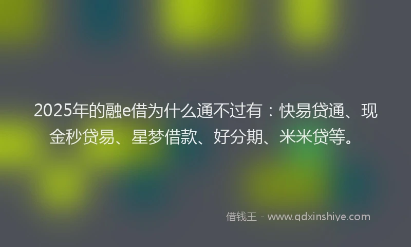 2025年的融e借为什么通不过有:快易贷通、现金秒贷易、星梦借款、好分期、米米贷等。