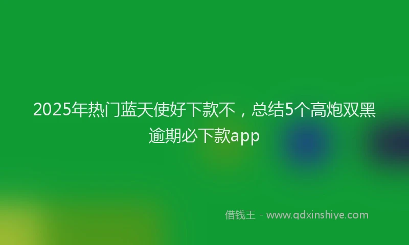 2025年热门蓝天使好下款不，总结5个高炮双黑逾期必下款app