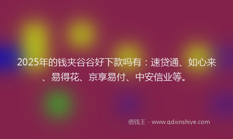 2025年的钱夹谷谷好下款吗有：速贷通、如心来、易得花、京享易付、中安信业等。