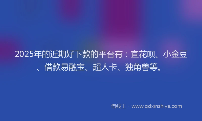 2025年的近期好下款的平台有：宜花呗、小金豆、借款易融宝、超人卡、独角兽等。