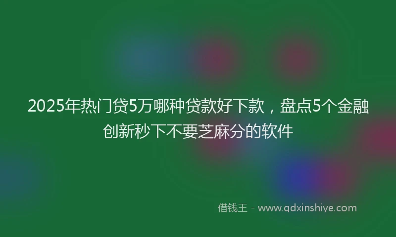 2025年热门贷5万哪种贷款好下款，盘点5个金融创新秒下不要芝麻分的软件