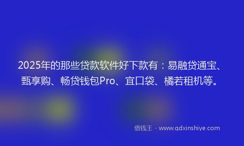 2025年的那些贷款软件好下款有:易融贷通宝、甄享购、畅贷钱包Pro、宜口袋、橘若租机等。