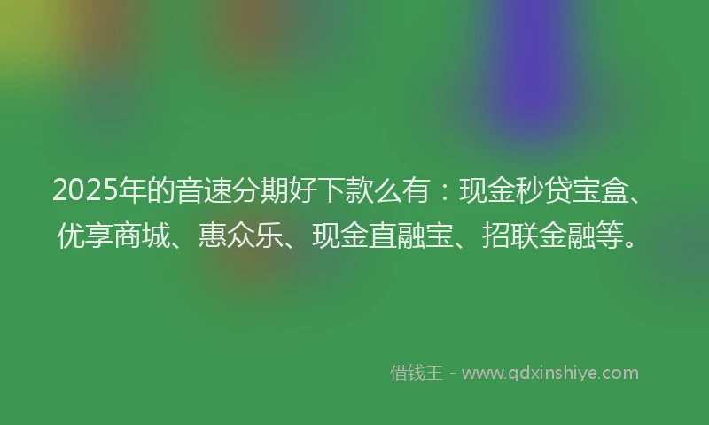 2025年的音速分期好下款么有：现金秒贷宝盒、优享商城、惠众乐、现金直融宝、招联金融等。