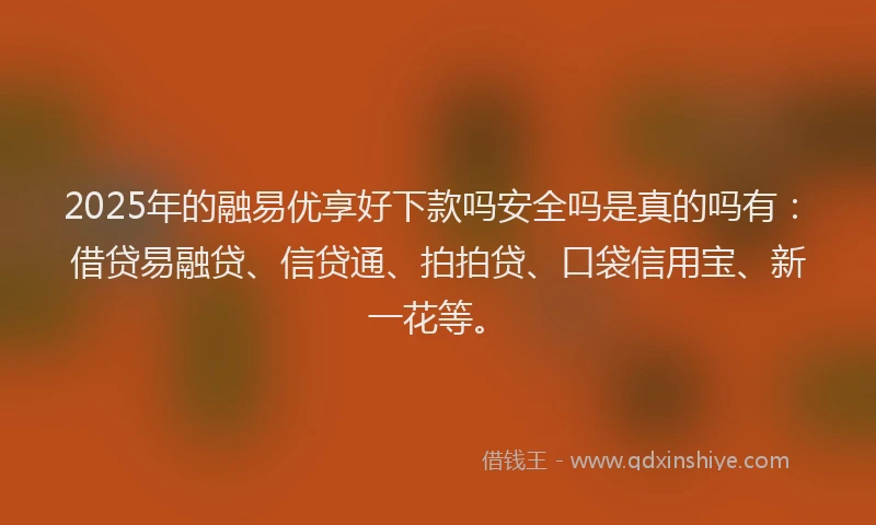 2025年的融易优享好下款吗安全吗是真的吗有：借贷易融贷、信贷通、拍拍贷、口袋信用宝、新一花等。