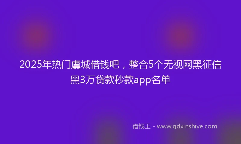 2025年热门虞城借钱吧，整合5个无视网黑征信黑3万贷款秒款app名单