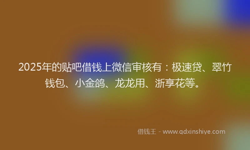 2025年的贴吧借钱上微信审核有:极速贷、翠竹钱包、小金鸽、龙龙用、浙享花等。