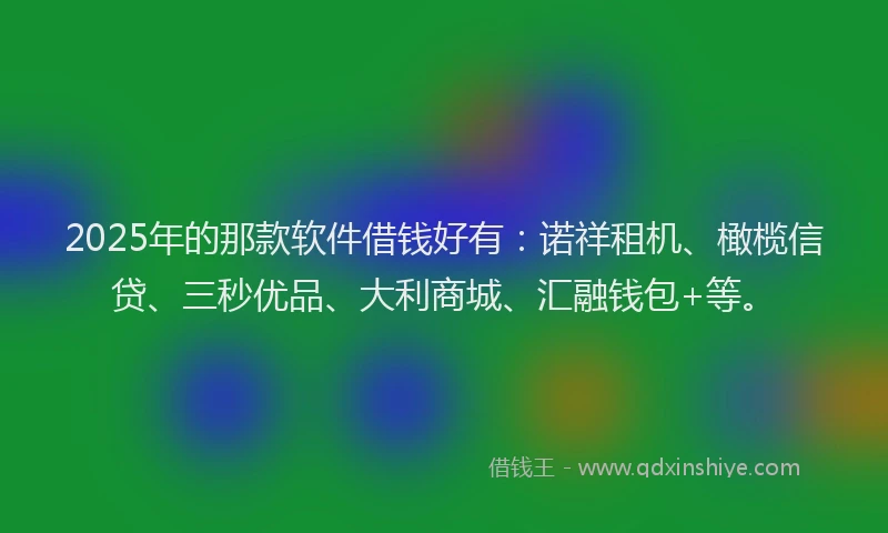 2025年的那款软件借钱好有：诺祥租机、橄榄信贷、三秒优品、大利商城、汇融钱包+等。