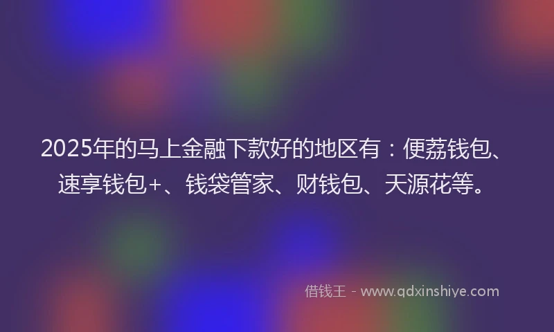2025年的马上金融下款好的地区有：便荔钱包、速享钱包+、钱袋管家、财钱包、天源花等。