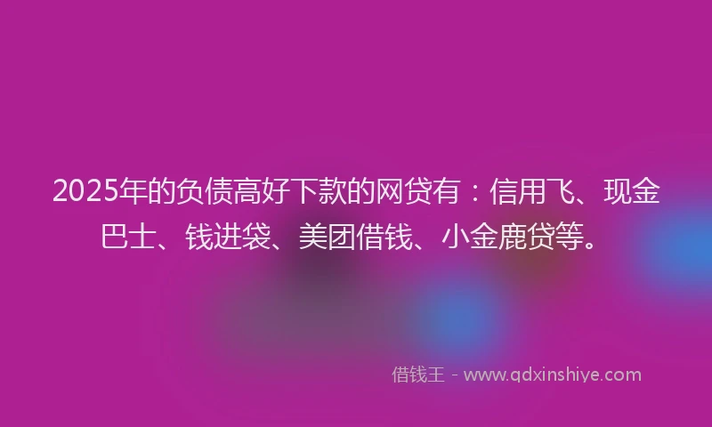 2025年的负债高好下款的网贷有:信用飞、现金巴士、钱进袋、美团借钱、小金鹿贷等。